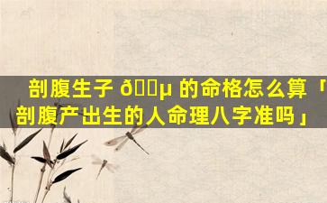 剖腹生子 🐵 的命格怎么算「剖腹产出生的人命理八字准吗」